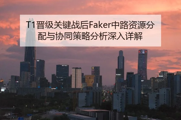 T1晋级关键战后Faker中路资源分配与协同策略分析深入详解