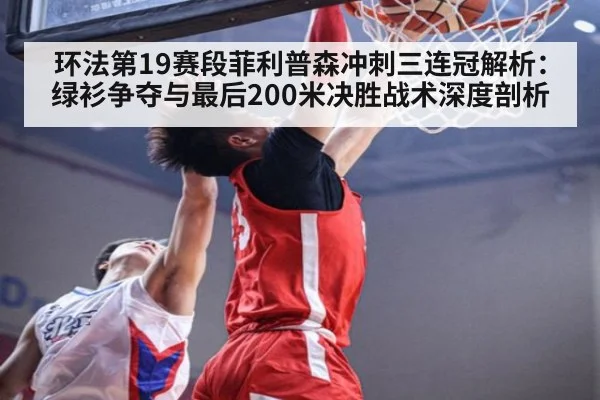 环法第19赛段菲利普森冲刺三连冠解析：绿衫争夺与最后200米决胜战术深度剖析