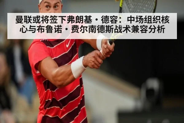 曼联或将签下弗朗基·德容：中场组织核心与布鲁诺·费尔南德斯战术兼容分析