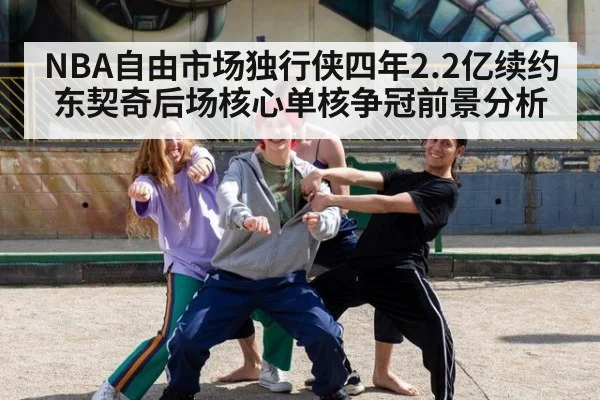 NBA自由市场独行侠四年2.2亿续约东契奇后场核心单核争冠前景分析