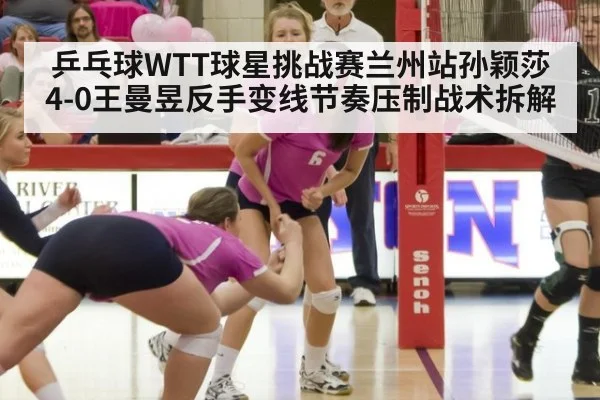 乒乓球WTT球星挑战赛兰州站孙颖莎4-0王曼昱反手变线节奏压制战术拆解