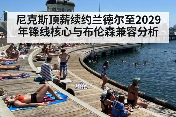 尼克斯顶薪续约兰德尔至2029年锋线核心与布伦森兼容分析