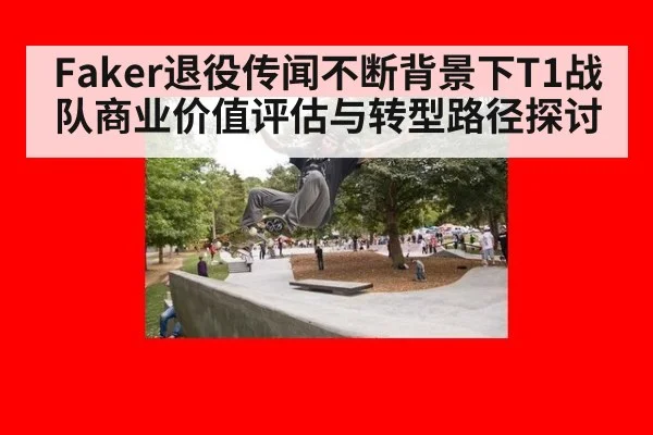 Faker退役传闻不断背景下T1战队商业价值评估与转型路径探讨