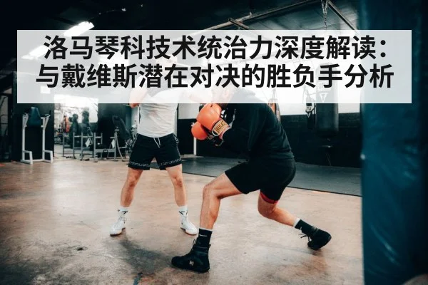 洛马琴科技术统治力深度解读：与戴维斯潜在对决的胜负手分析