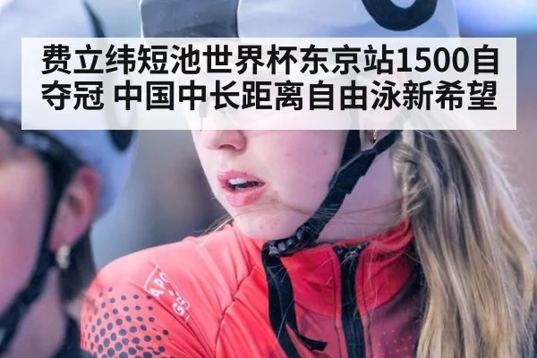 费立纬短池世界杯东京站1500自夺冠 中国中长距离自由泳新希望
